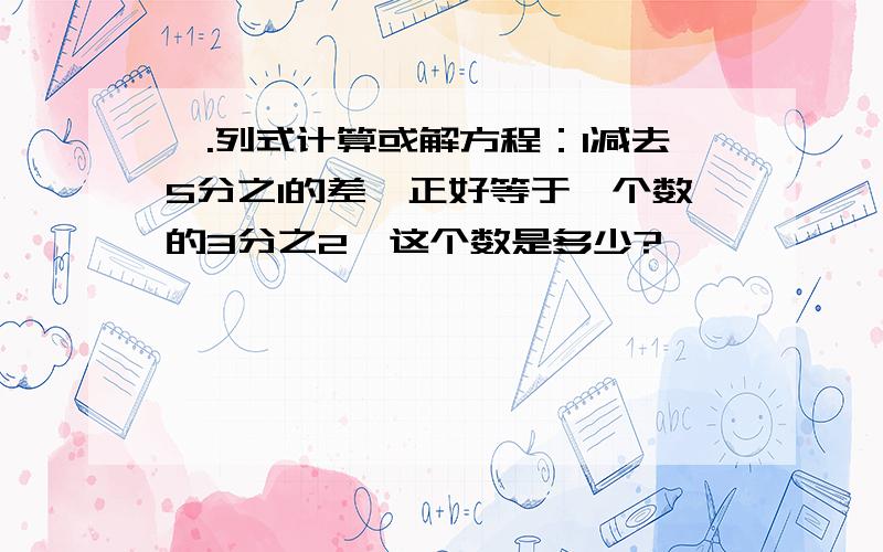 一.列式计算或解方程：1减去5分之1的差,正好等于一个数的3分之2,这个数是多少?