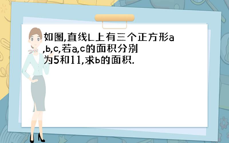 如图,直线L上有三个正方形a,b,c,若a,c的面积分别为5和11,求b的面积.