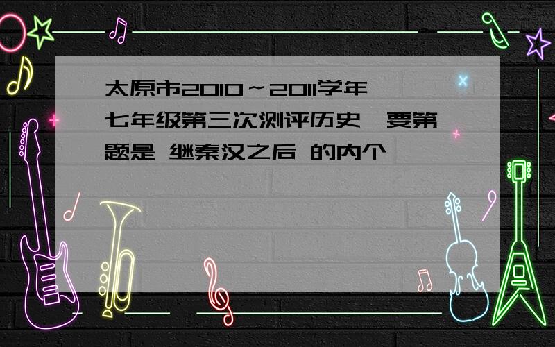 太原市2010～2011学年七年级第三次测评历史,要第一题是 继秦汉之后 的内个