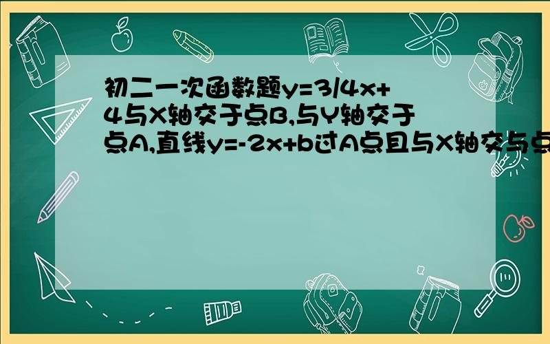 初二一次函数题y=3/4x+4与X轴交于点B,与Y轴交于点A,直线y=-2x+b过A点且与X轴交与点C.求1 A、B、C