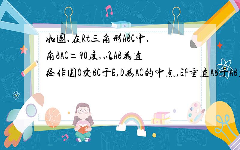 如图,在Rt三角形ABC中,角BAC=90度,以AB为直径作圆O交BC于E,D为AC的中点,EF垂直AB于AB点F,过A