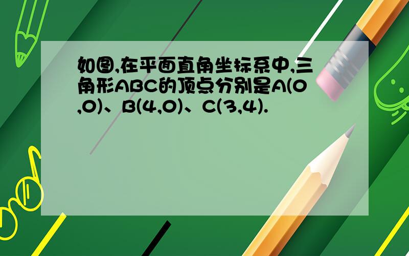 如图,在平面直角坐标系中,三角形ABC的顶点分别是A(0,0)、B(4,0)、C(3,4).