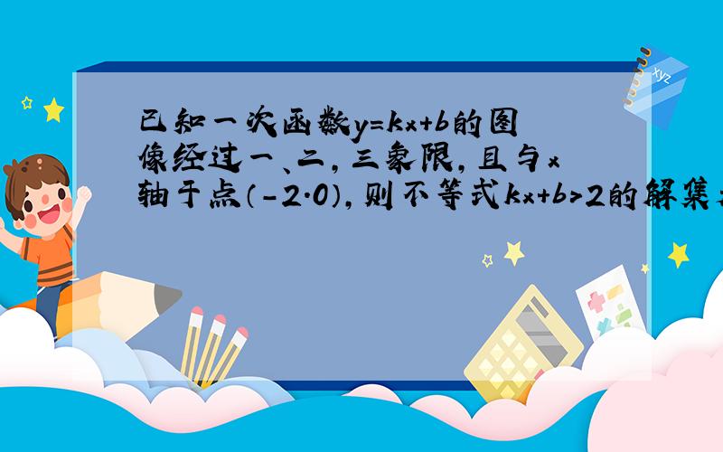 已知一次函数y=kx+b的图像经过一、二,三象限,且与x轴于点（-2.0）,则不等式kx+b＞2的解集是?