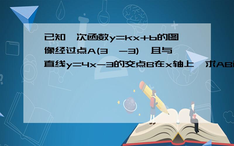 已知一次函数y=kx+b的图像经过点A(3,-3),且与直线y=4x-3的交点B在x轴上,求AB解析式