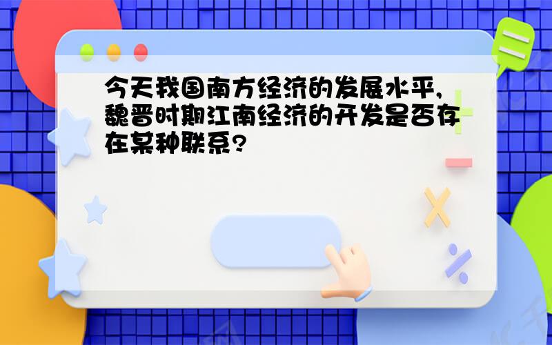 今天我国南方经济的发展水平,魏晋时期江南经济的开发是否存在某种联系?