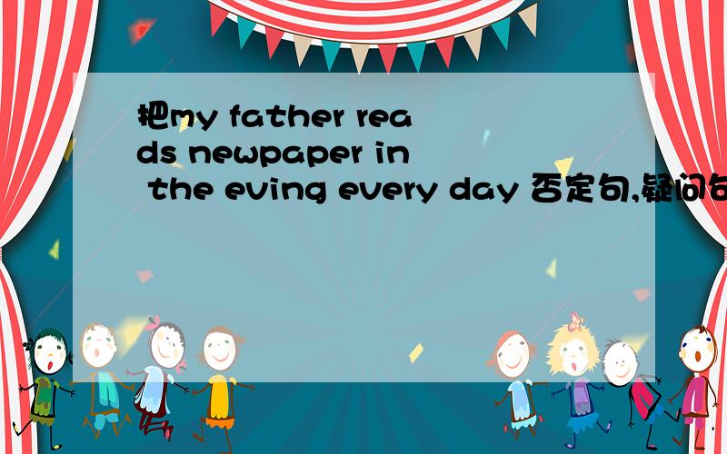 把my father reads newpaper in the eving every day 否定句,疑问句,回答,