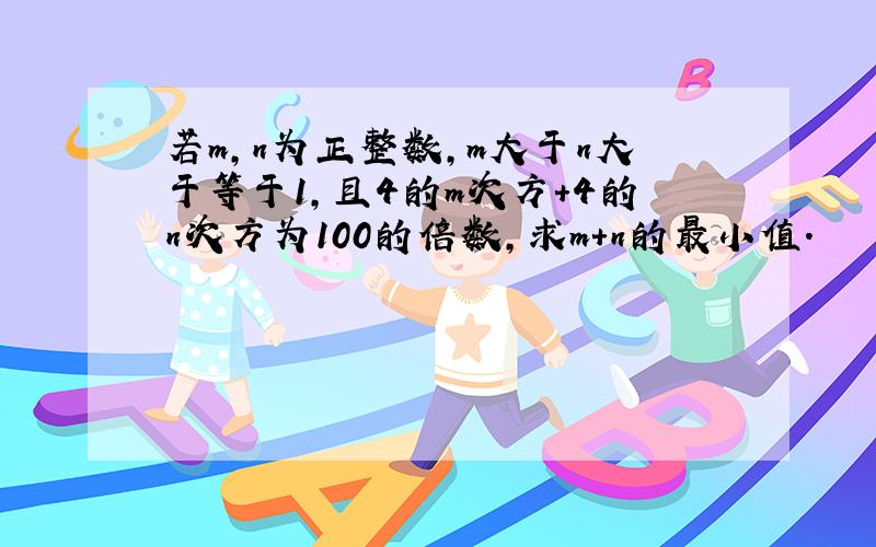 若m,n为正整数,m大于n大于等于1,且4的m次方+4的n次方为100的倍数,求m+n的最小值.