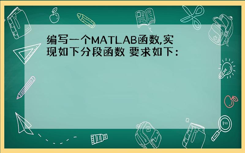 编写一个MATLAB函数,实现如下分段函数 要求如下：