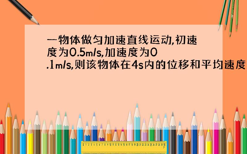 一物体做匀加速直线运动,初速度为0.5m/s,加速度为0.1m/s,则该物体在4s内的位移和平均速度分别是多少?