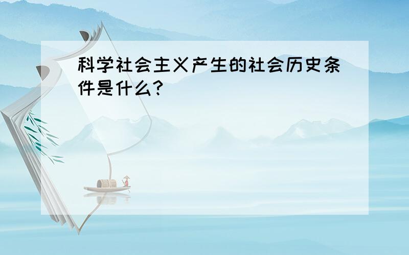 科学社会主义产生的社会历史条件是什么?