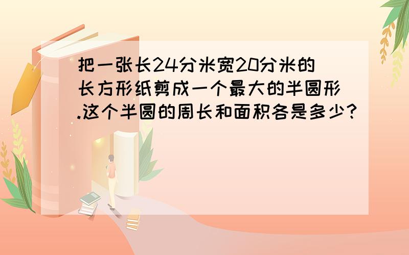 把一张长24分米宽20分米的长方形纸剪成一个最大的半圆形.这个半圆的周长和面积各是多少?