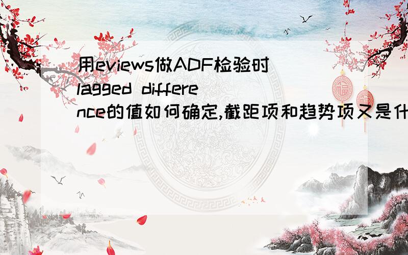 用eviews做ADF检验时lagged difference的值如何确定,截距项和趋势项又是什么,该怎么选?