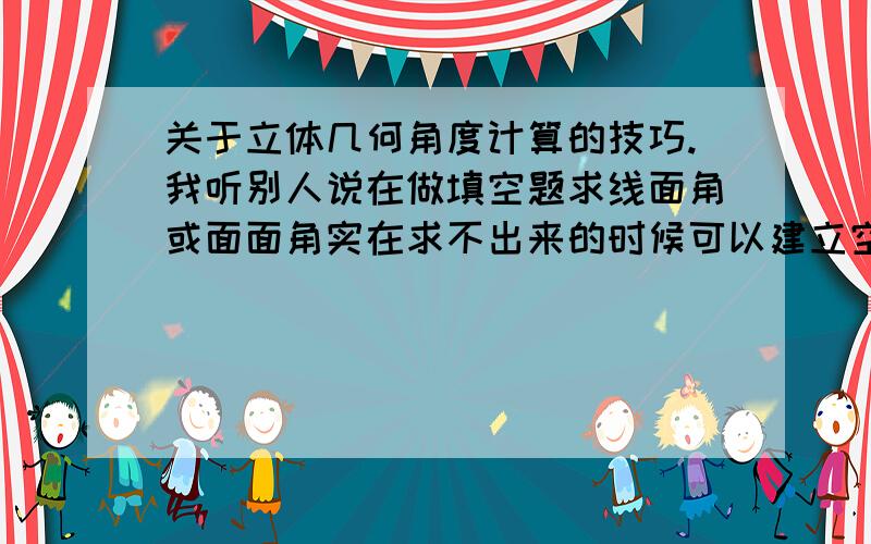 关于立体几何角度计算的技巧.我听别人说在做填空题求线面角或面面角实在求不出来的时候可以建立空间之间坐标系,通过向量坐标计