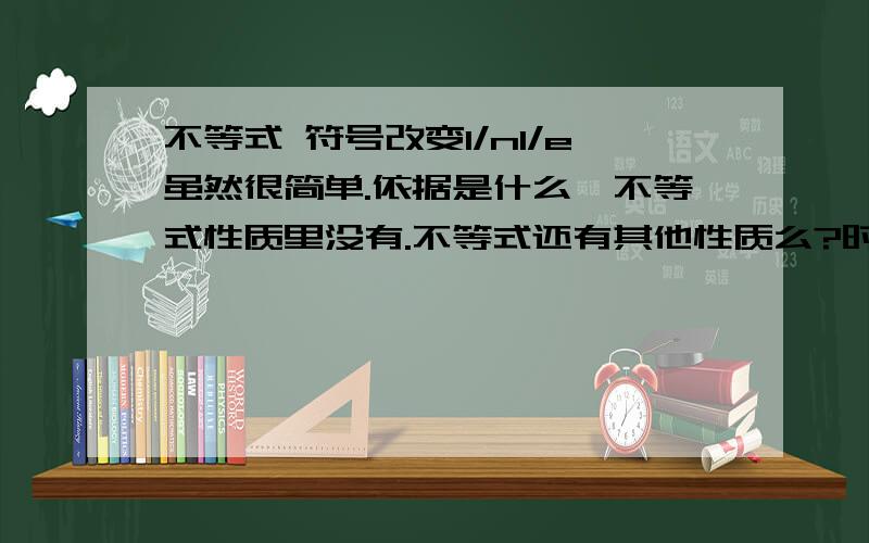 不等式 符号改变1/n1/e虽然很简单.依据是什么,不等式性质里没有.不等式还有其他性质么?时间久了,都忘了.