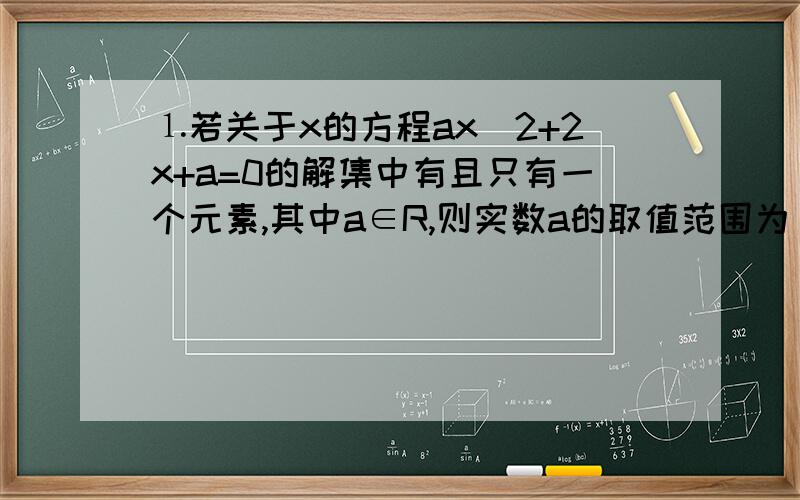 ⒈若关于x的方程ax^2+2x+a=0的解集中有且只有一个元素,其中a∈R,则实数a的取值范围为_________.