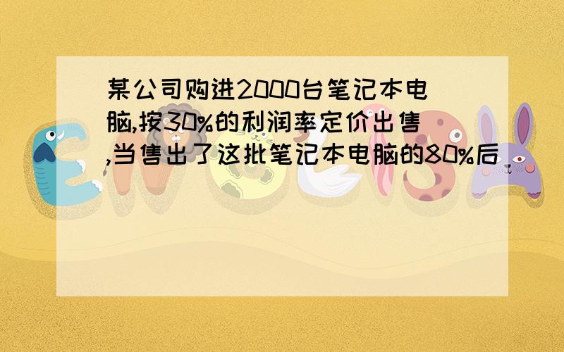 某公司购进2000台笔记本电脑,按30%的利润率定价出售,当售出了这批笔记本电脑的80%后