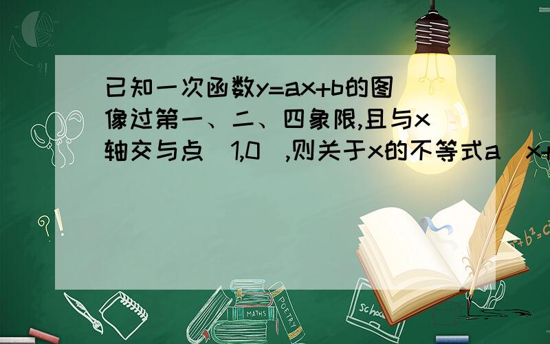 已知一次函数y=ax+b的图像过第一、二、四象限,且与x轴交与点（1,0）,则关于x的不等式a（x+2）+b＞0的解