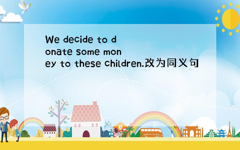 We decide to donate some money to these children.改为同义句