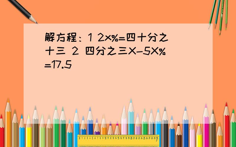 解方程：1 2x%=四十分之十三 2 四分之三X-5X%=17.5