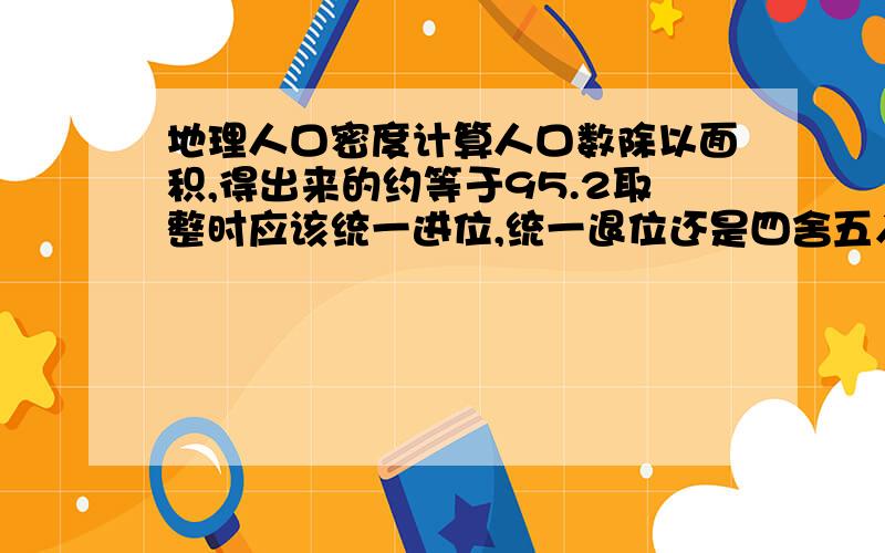 地理人口密度计算人口数除以面积,得出来的约等于95.2取整时应该统一进位,统一退位还是四舍五入题干中有一项的得数是109