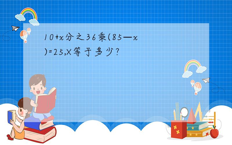 10+x分之36乘(85—x)=25,X等于多少?