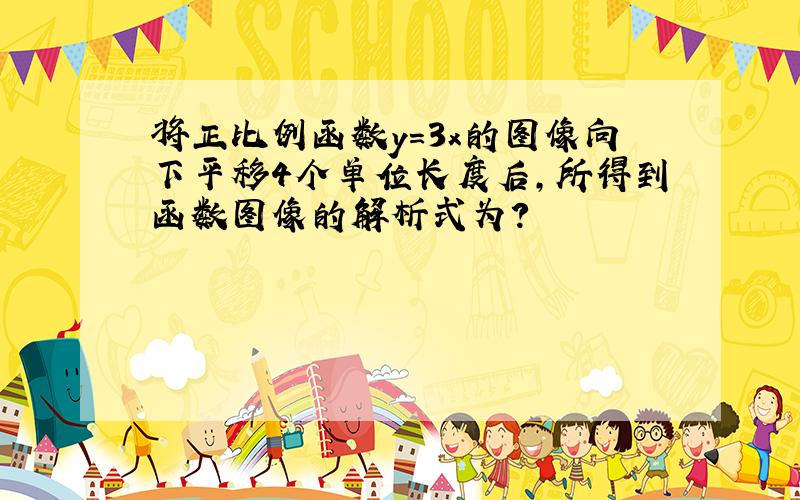 将正比例函数y=3x的图像向下平移4个单位长度后,所得到函数图像的解析式为?