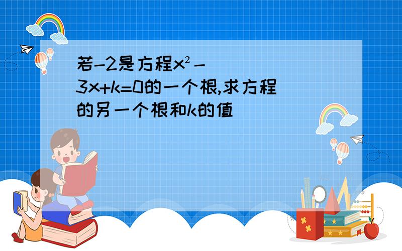 若-2是方程x²-3x+k=0的一个根,求方程的另一个根和k的值