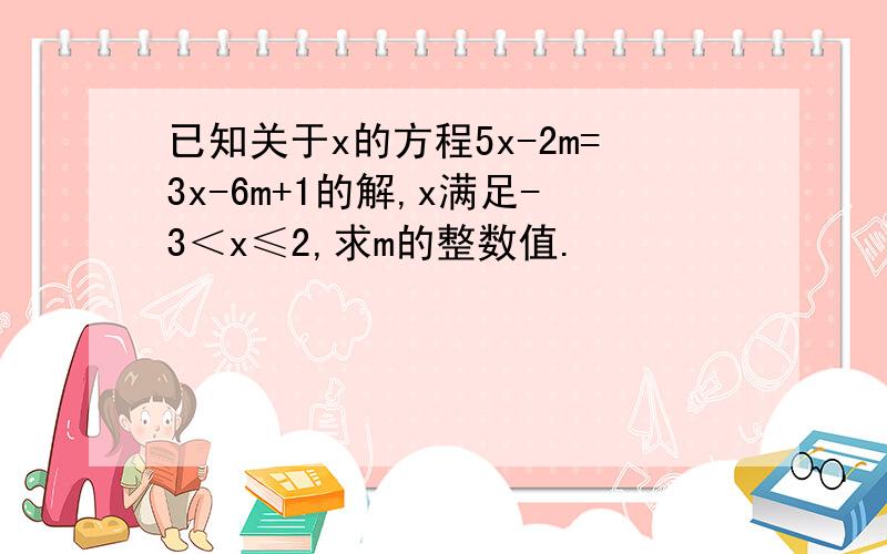 已知关于x的方程5x-2m=3x-6m+1的解,x满足-3＜x≤2,求m的整数值.