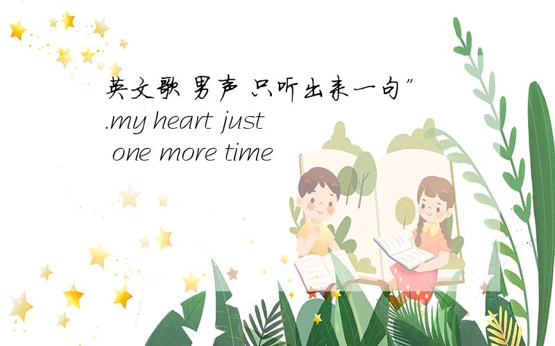 英文歌 男声 只听出来一句”.my heart just one more time