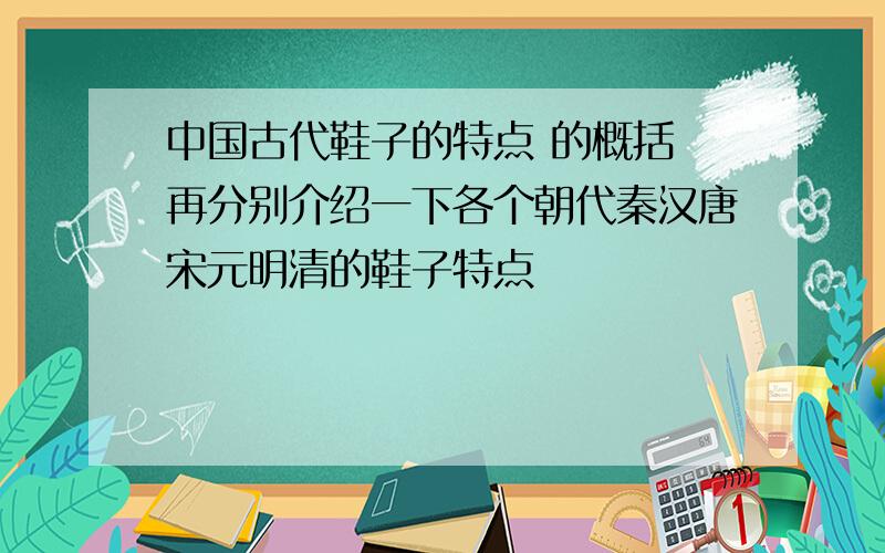 中国古代鞋子的特点 的概括 再分别介绍一下各个朝代秦汉唐宋元明清的鞋子特点