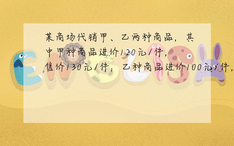 某商场代销甲、乙两种商品，其中甲种商品进价120元/件，售价130元/件；乙种商品进价100元/件，售价150元/件．