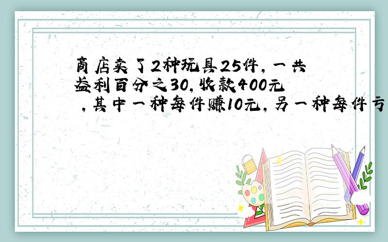 商店卖了2种玩具25件,一共盈利百分之30,收款400元 ,其中一种每件赚10元,另一种每件亏3元,2种玩具各卖