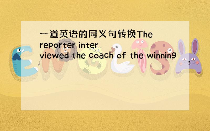 一道英语的同义句转换The reporter interviewed the coach of the winning