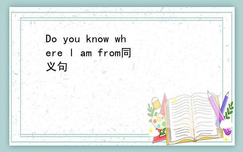 Do you know where l am from同义句