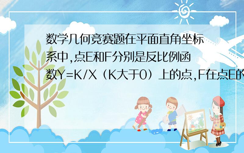 数学几何竞赛题在平面直角坐标系中,点E和F分别是反比例函数Y=K/X（K大于0）上的点,F在点E的右侧,过E向Y轴作垂线