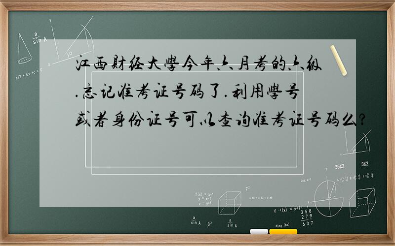 江西财经大学今年六月考的六级.忘记准考证号码了.利用学号或者身份证号可以查询准考证号码么?