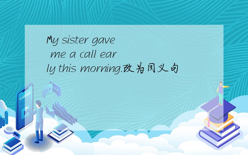 My sister gave me a call early this morning.改为同义句