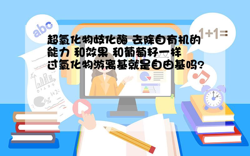 超氧化物歧化酶 去除自有机的能力 和效果 和葡萄籽一样 过氧化物游离基就是自由基吗?