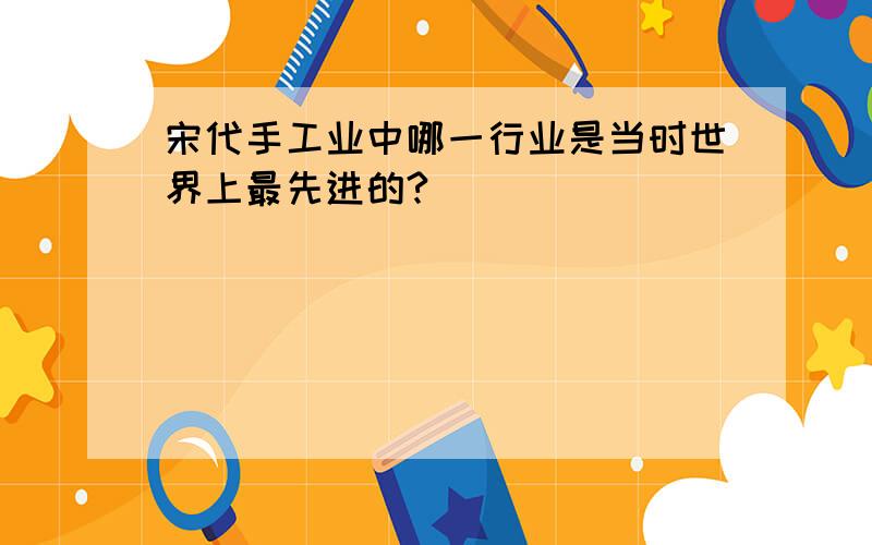 宋代手工业中哪一行业是当时世界上最先进的?