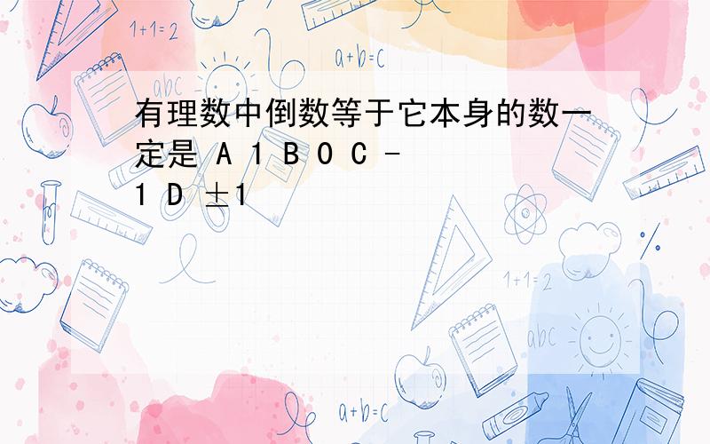 有理数中倒数等于它本身的数一定是 A 1 B 0 C -1 D ±1