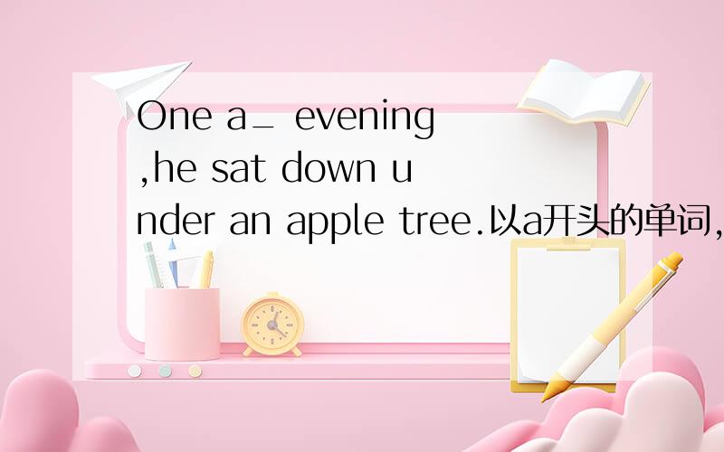 One a_ evening,he sat down under an apple tree.以a开头的单词,