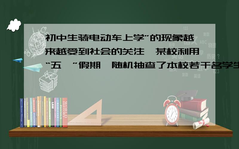 初中生骑电动车上学”的现象越来越受到社会的关注,某校利用“五一”假期,随机抽查了本校若干名学生和部分家长对“初中生骑电动