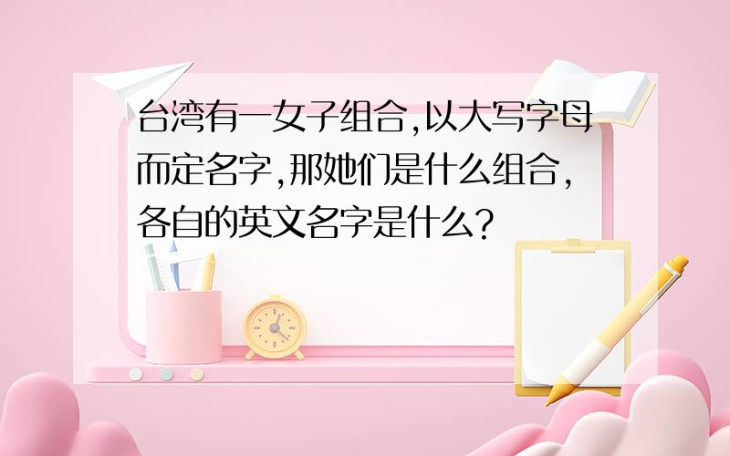 台湾有一女子组合,以大写字母而定名字,那她们是什么组合,各自的英文名字是什么?