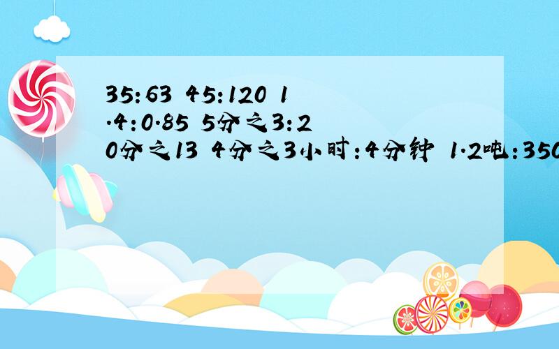 35:63 45:120 1.4:0.85 5分之3:20分之13 4分之3小时:4分钟 1.2吨:350千克 求比值