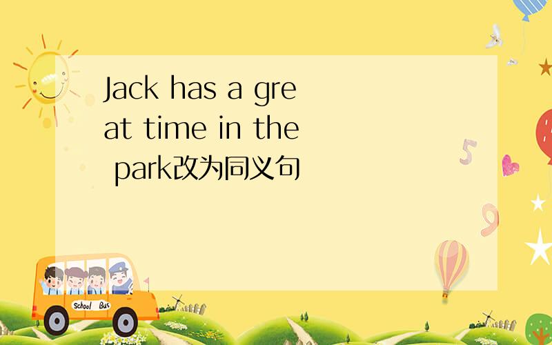 Jack has a great time in the park改为同义句