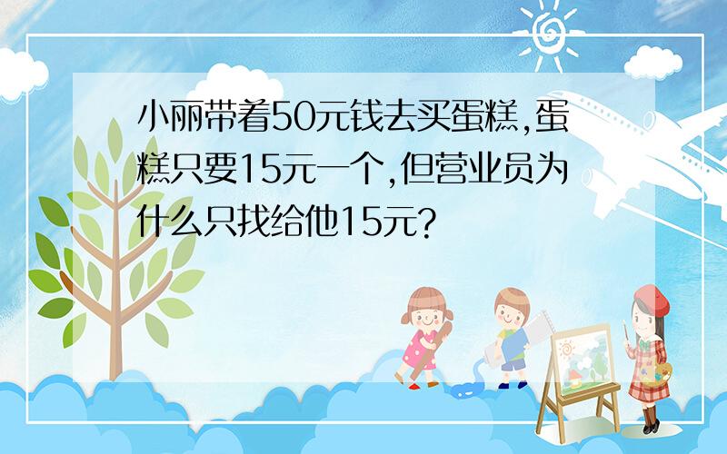 小丽带着50元钱去买蛋糕,蛋糕只要15元一个,但营业员为什么只找给他15元?