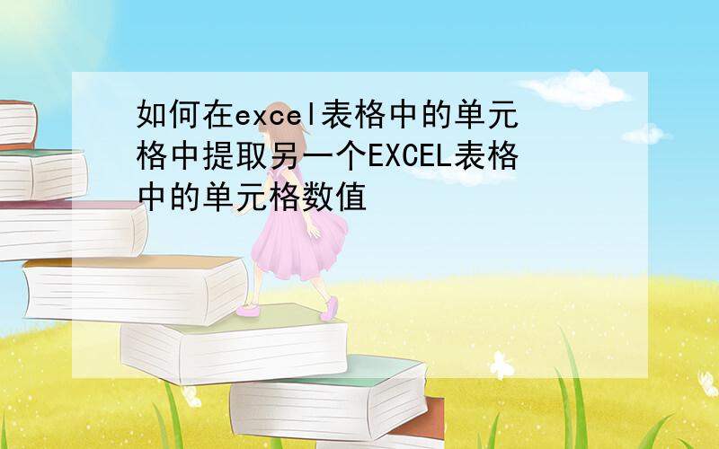 如何在excel表格中的单元格中提取另一个EXCEL表格中的单元格数值