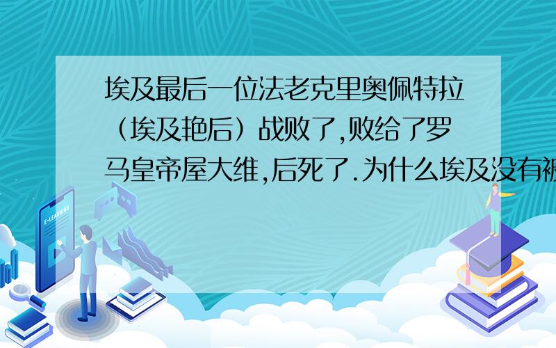 埃及最后一位法老克里奥佩特拉（埃及艳后）战败了,败给了罗马皇帝屋大维,后死了.为什么埃及没有被收复为罗马行省呢?为什么它