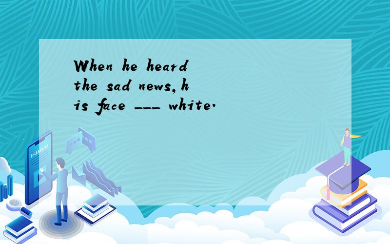 When he heard the sad news,his face ___ white.