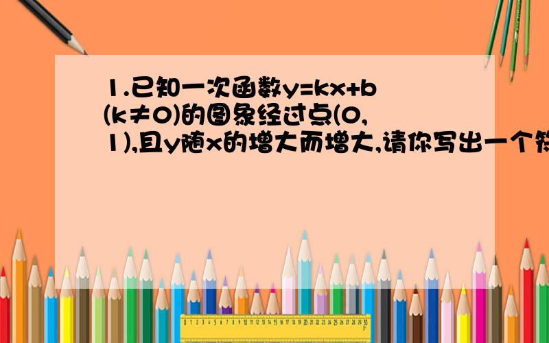 1.已知一次函数y=kx+b(k≠0)的图象经过点(0,1),且y随x的增大而增大,请你写出一个符合上述条件的函数关系式